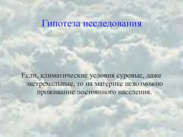 Гипотеза исследования Если, климатические условия суровые, даже экстремальные, то на материке невозможно проживание постоянного населения.