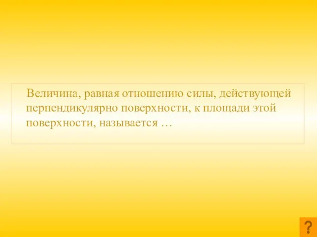 Величина, равная отношению силы, действующей перпендикулярно поверхности, к площади этой поверхности, называется …