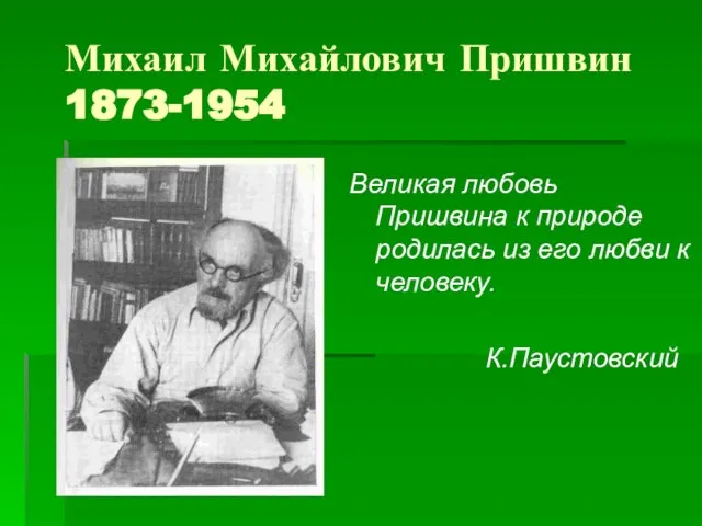 Михаил Михайлович Пришвин 1873-1954 Великая любовь Пришвина к природе родилась из его любви к человеку. К.Паустовский