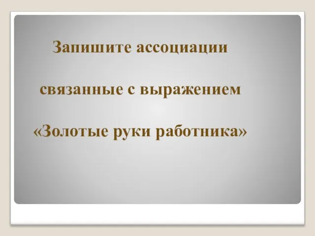 Запишите ассоциации связанные с выражением «Золотые руки работника»