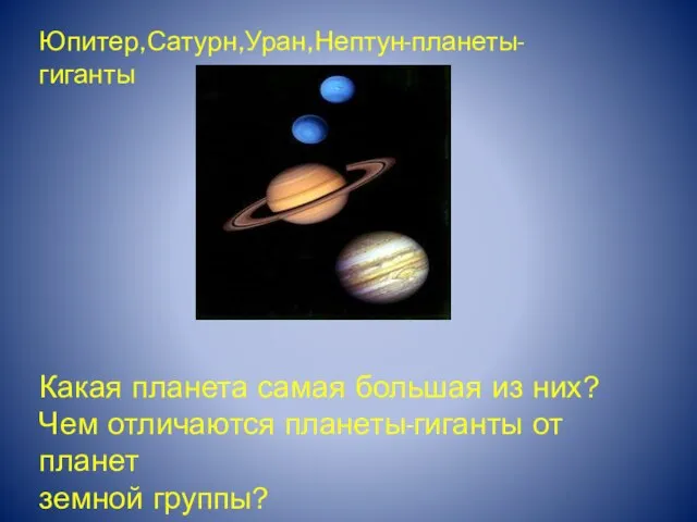 Юпитер,Сатурн,Уран,Нептун-планеты-гиганты Какая планета самая большая из них? Чем отличаются планеты-гиганты от планет земной группы?