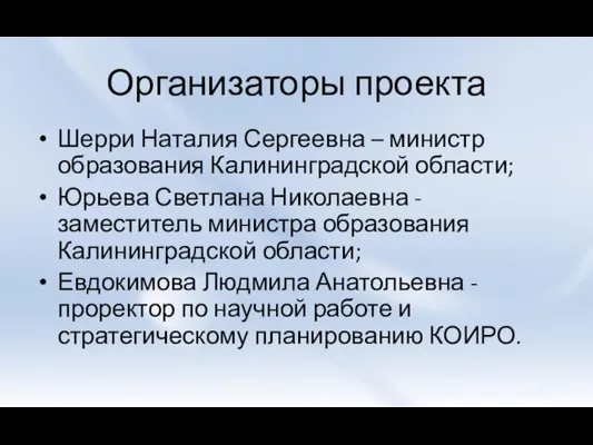 Организаторы проекта Шерри Наталия Сергеевна – министр образования Калининградской области; Юрьева Светлана