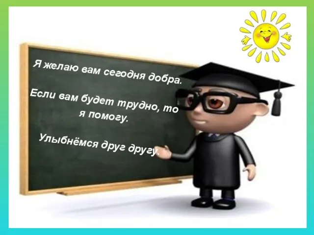 Я желаю вам сегодня добра. Если вам будет трудно, то я помогу. Улыбнёмся друг другу.