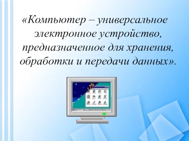 «Компьютер – универсальное электронное устройство, предназначенное для хранения, обработки и передачи данных».