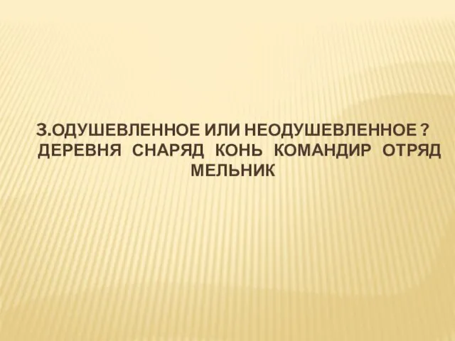 3.ОДУШЕВЛЕННОЕ ИЛИ НЕОДУШЕВЛЕННОЕ ? ДЕРЕВНЯ СНАРЯД КОНЬ КОМАНДИР ОТРЯД МЕЛЬНИК