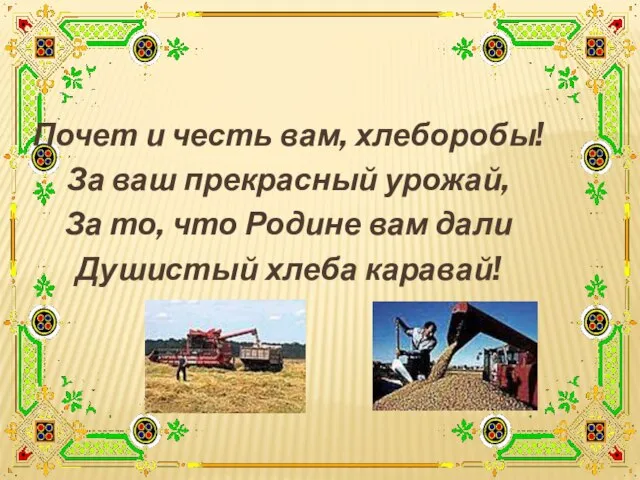 Почет и честь вам, хлеборобы! За ваш прекрасный урожай, За то, что