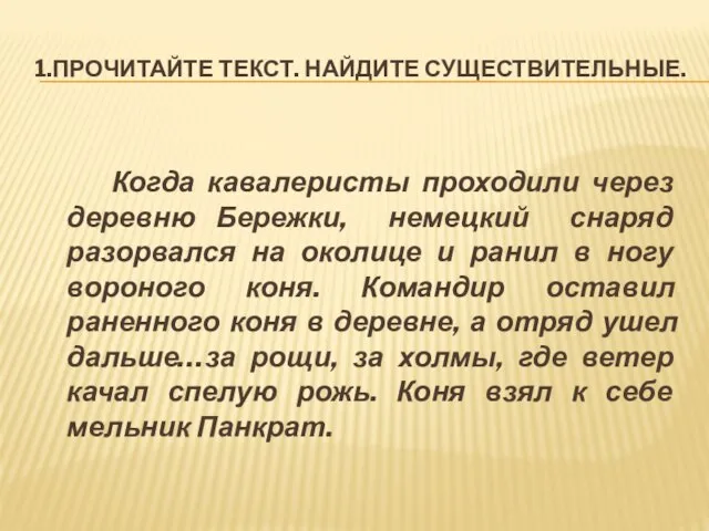 1.ПРОЧИТАЙТЕ ТЕКСТ. НАЙДИТЕ СУЩЕСТВИТЕЛЬНЫЕ. Когда кавалеристы проходили через деревню Бережки, немецкий снаряд