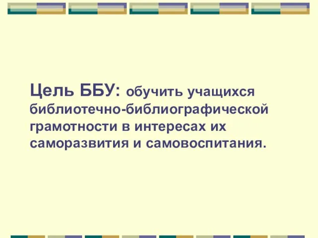 Цель ББУ: обучить учащихся библиотечно-библиографической грамотности в интересах их саморазвития и самовоспитания.