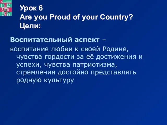 Урок 6 Are you Proud of your Country? Цели: Воспитательный аспект –