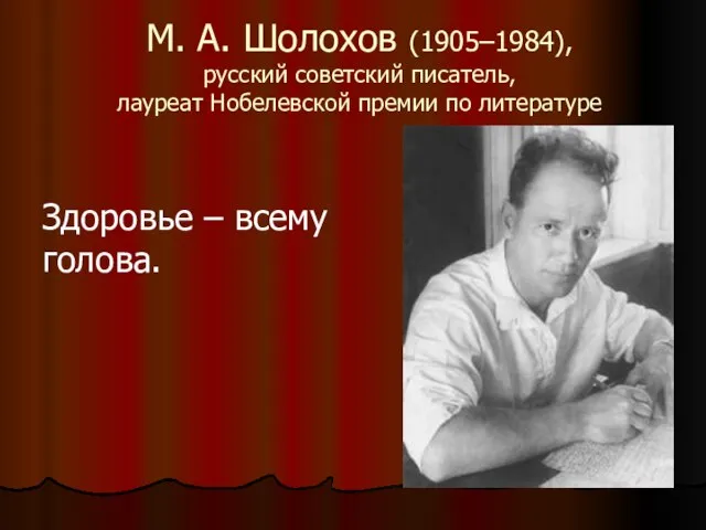 М. А. Шолохов (1905–1984), русский советский писатель, лауреат Нобелевской премии по литературе Здоровье – всему голова.