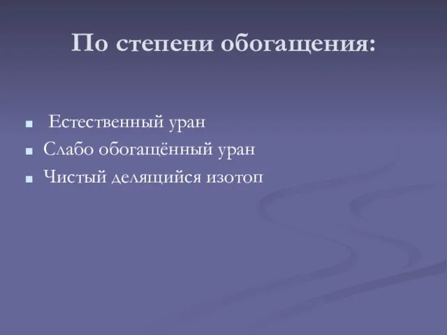 По степени обогащения: Естественный уран Слабо обогащённый уран Чистый делящийся изотоп