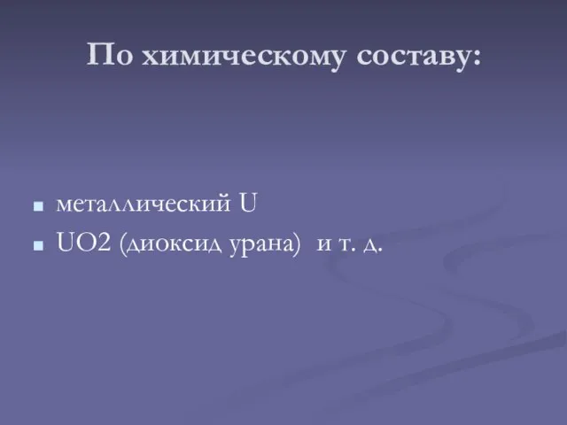 По химическому составу: металлический U UO2 (диоксид урана) и т. д.