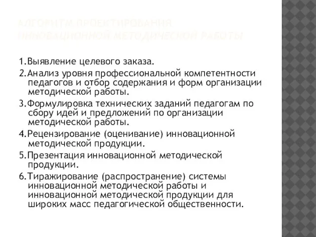 АЛГОРИТМ ПРОЕКТИРОВАНИЯ ИННОВАЦИОННОЙ МЕТОДИЧЕСКОЙ РАБОТЫ 1.Выявление целевого заказа. 2.Анализ уровня профессиональной компетентности