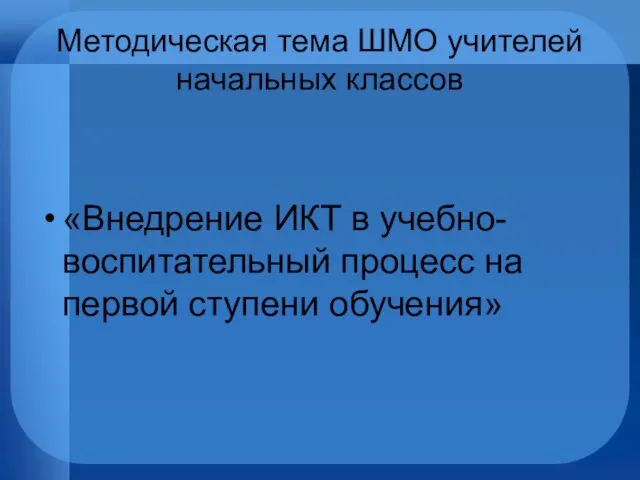 Методическая тема ШМО учителей начальных классов «Внедрение ИКТ в учебно-воспитательный процесс на первой ступени обучения»