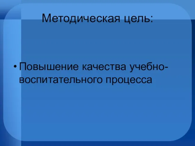 Методическая цель: Повышение качества учебно-воспитательного процесса