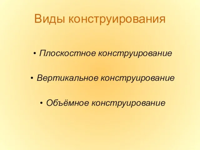 Виды конструирования Плоскостное конструирование Вертикальное конструирование Объёмное конструирование