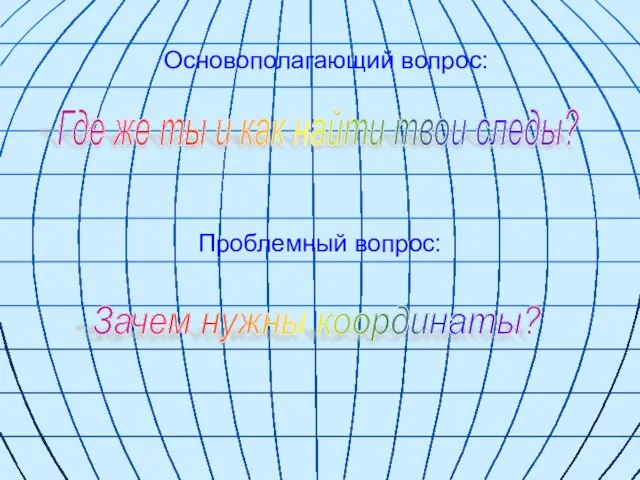 Основополагающий вопрос: Проблемный вопрос: Где же ты и как найти твои следы? Зачем нужны координаты?