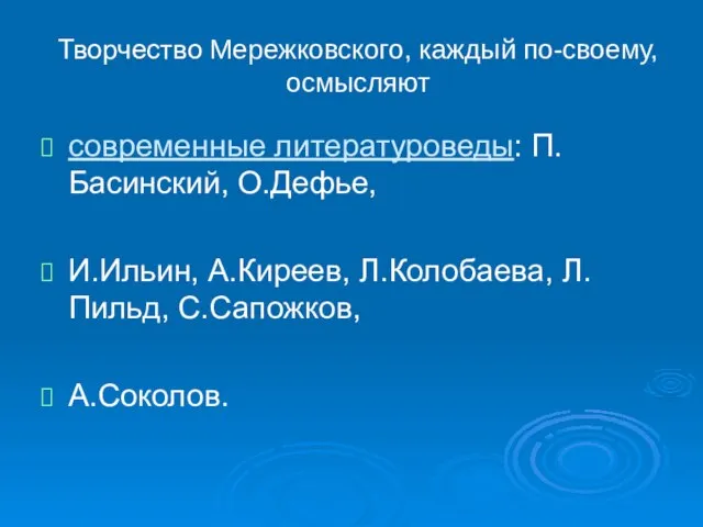 Творчество Мережковского, каждый по-своему, осмысляют современные литературоведы: П.Басинский, О.Дефье, И.Ильин, А.Киреев, Л.Колобаева, Л.Пильд, С.Сапожков, А.Соколов.