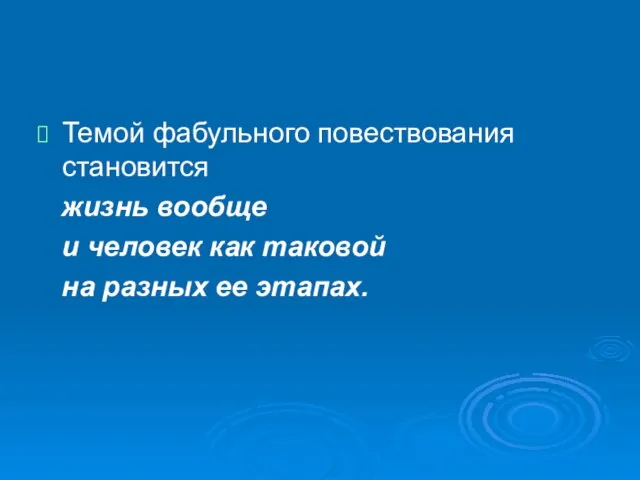 Темой фабульного повествования становится жизнь вообще и человек как таковой на разных ее этапах.