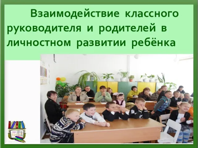 Взаимодействие классного руководителя и родителей в личностном развитии ребёнка