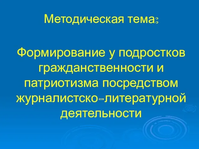 Методическая тема: Формирование у подростков гражданственности и патриотизма посредством журналистско-литературной деятельности