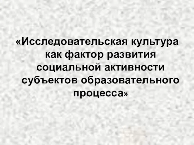 «Исследовательская культура как фактор развития социальной активности субъектов образовательного процесса»