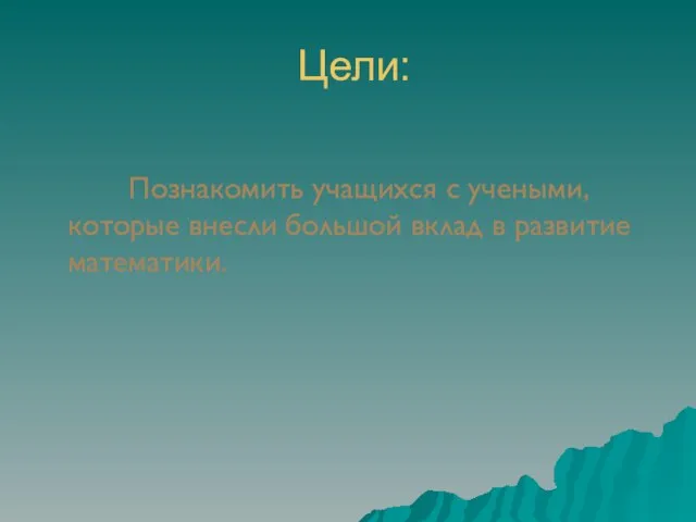 Цели: Познакомить учащихся с учеными, которые внесли большой вклад в развитие математики.