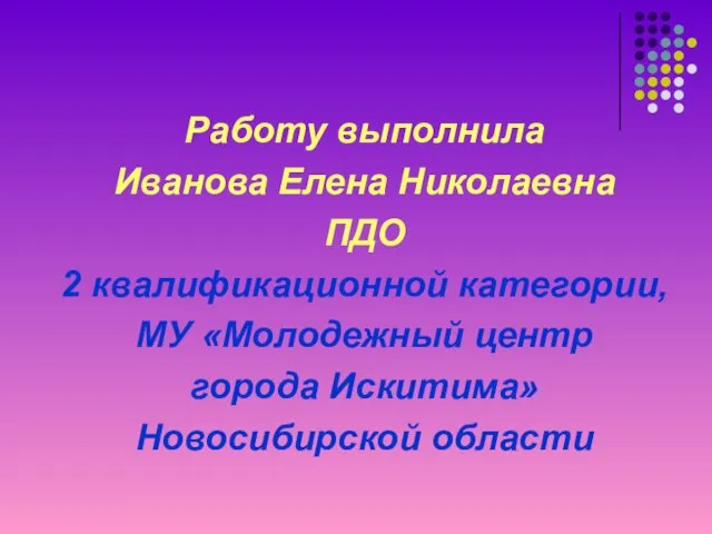 Работу выполнила Иванова Елена Николаевна ПДО 2 квалификационной категории, МУ «Молодежный центр города Искитима» Новосибирской области