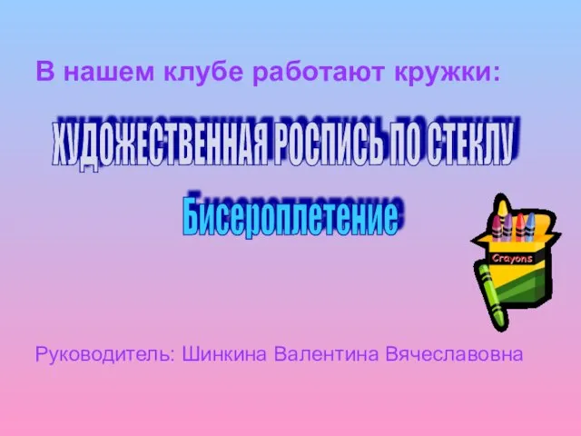 В нашем клубе работают кружки: Руководитель: Шинкина Валентина Вячеславовна ХУДОЖЕСТВЕННАЯ РОСПИСЬ ПО СТЕКЛУ Бисероплетение