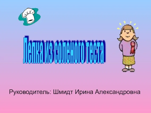 Руководитель: Шмидт Ирина Александровна Лепка из соленого теста