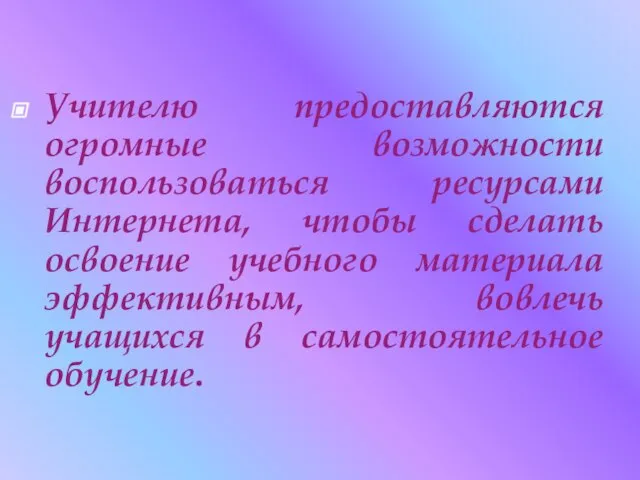 Учителю предоставляются огромные возможности воспользоваться ресурсами Интернета, чтобы сделать освоение учебного материала