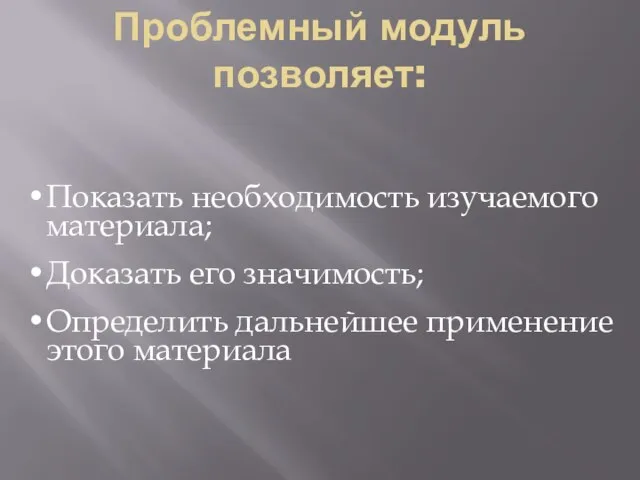 Проблемный модуль позволяет: Показать необходимость изучаемого материала; Доказать его значимость; Определить дальнейшее применение этого материала