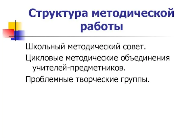 Структура методической работы Школьный методический совет. Цикловые методические объединения учителей-предметников. Проблемные творческие группы.