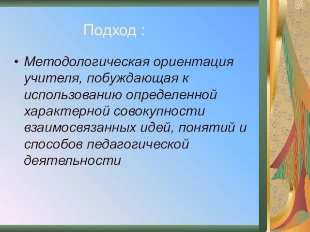 Подход : Методологическая ориентация учителя, побуждающая к использованию определенной характерной совокупности взаимосвязанных