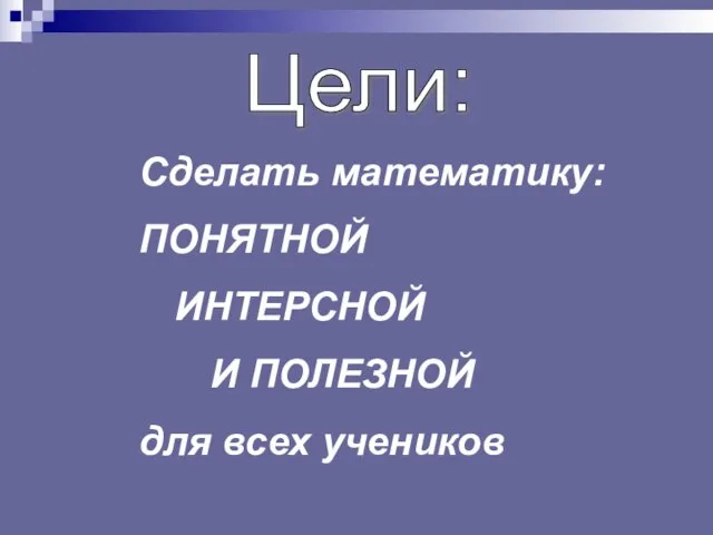 Цели: Сделать математику: ПОНЯТНОЙ ИНТЕРСНОЙ И ПОЛЕЗНОЙ для всех учеников