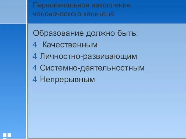 Первоначальное накопление человеческого капитала Образование должно быть: Качественным Личностно-развивающим Системно-деятельностным Непрерывным