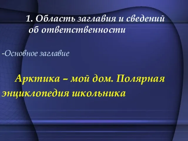 1. Область заглавия и сведений об ответственности -Основное заглавие Арктика – мой дом. Полярная энциклопедия школьника