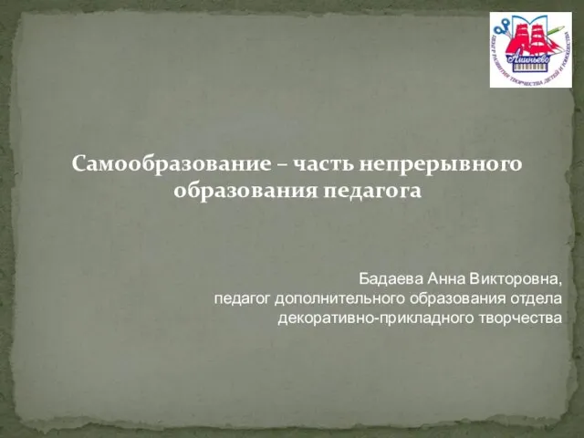 Самообразование – часть непрерывного образования педагога Бадаева Анна Викторовна, педагог дополнительного образования отдела декоративно-прикладного творчества