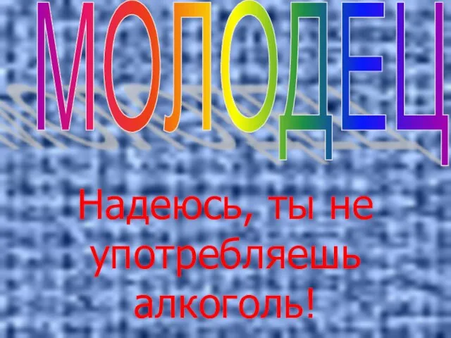 Надеюсь, ты не употребляешь алкоголь! МОЛОДЕЦ