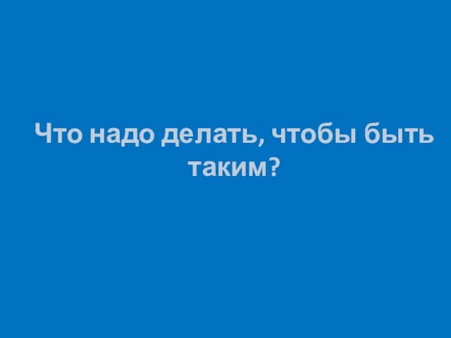 Что надо делать, чтобы быть таким?