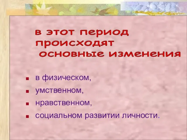 в физическом, умственном, нравственном, социальном развитии личности. в этот период происходят основные изменения