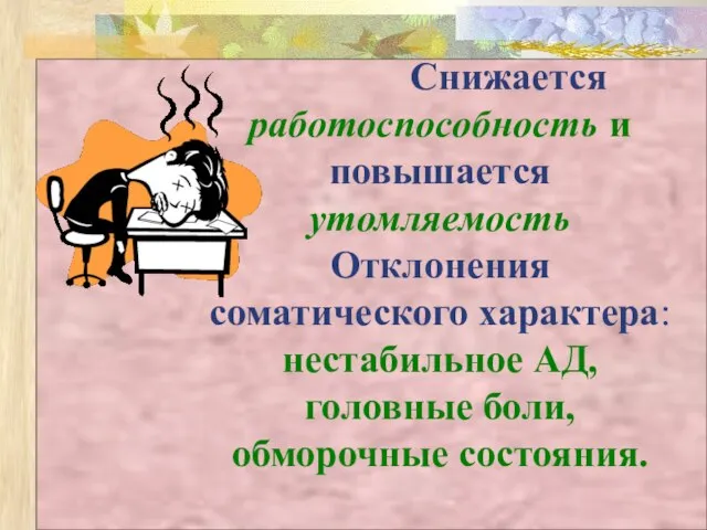 Снижается работоспособность и повышается утомляемость Отклонения соматического характера: нестабильное АД, головные боли, обморочные состояния.