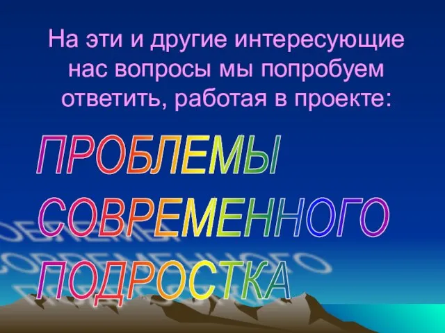 На эти и другие интересующие нас вопросы мы попробуем ответить, работая в проекте: ПРОБЛЕМЫ СОВРЕМЕННОГО ПОДРОСТКА