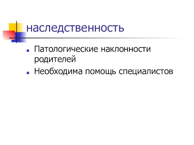 наследственность Патологические наклонности родителей Необходима помощь специалистов