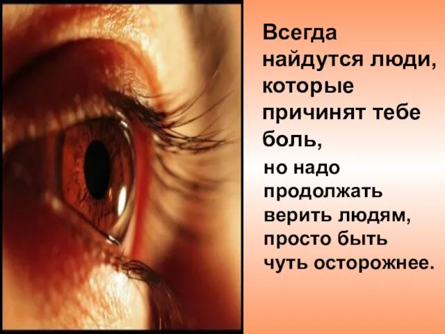 Всегда найдутся люди, которые причинят тебе боль, но надо продолжать верить людям, просто быть чуть осторожнее.