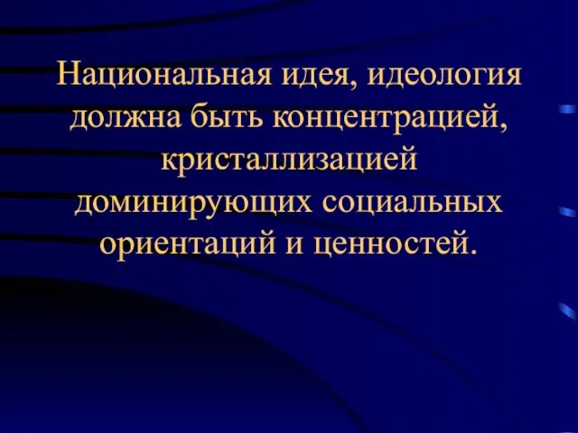 Национальная идея, идеология должна быть концентрацией, кристаллизацией доминирующих социальных ориентаций и ценностей.