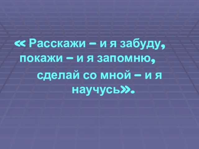 « Расскажи – и я забуду, покажи – и я запомню, сделай