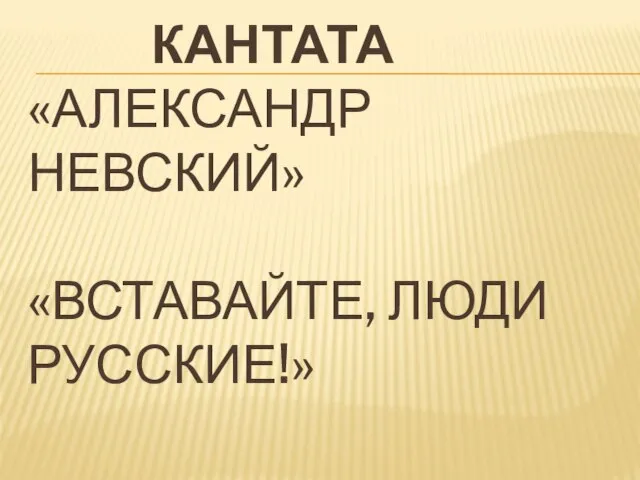 КАНТАТА «АЛЕКСАНДР НЕВСКИЙ» «ВСТАВАЙТЕ, ЛЮДИ РУССКИЕ!»