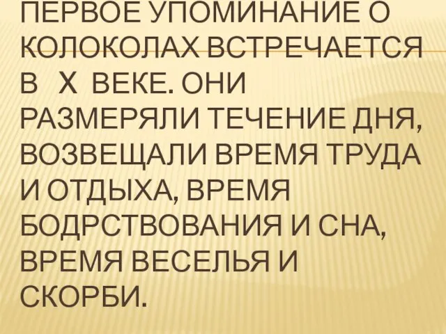 ПЕРВОЕ УПОМИНАНИЕ О КОЛОКОЛАХ ВСТРЕЧАЕТСЯ В X ВЕКЕ. ОНИ РАЗМЕРЯЛИ ТЕЧЕНИЕ ДНЯ,