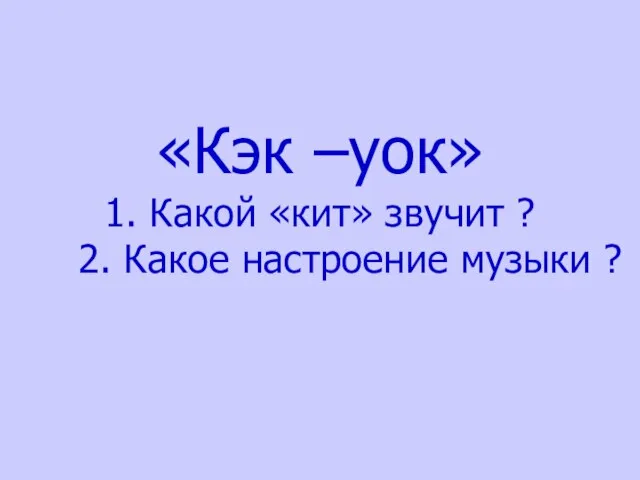 «Кэк –уок» 1. Какой «кит» звучит ? 2. Какое настроение музыки ?